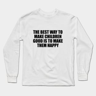 The best way to make children good is to make them happy Long Sleeve T-Shirt